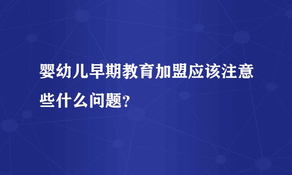 婴幼儿早期教育加盟应该注意些什么问题？