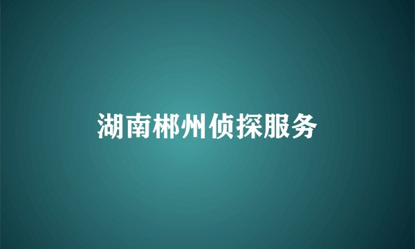 湖南郴州侦探服务