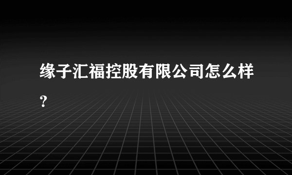 缘子汇福控股有限公司怎么样？