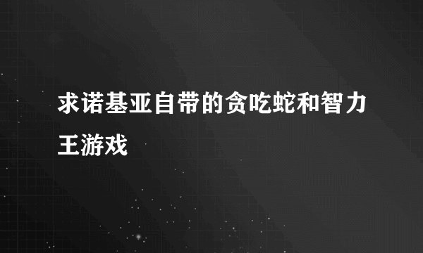 求诺基亚自带的贪吃蛇和智力王游戏