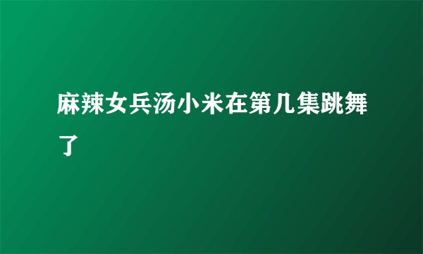 麻辣女兵汤小米在第几集跳舞了