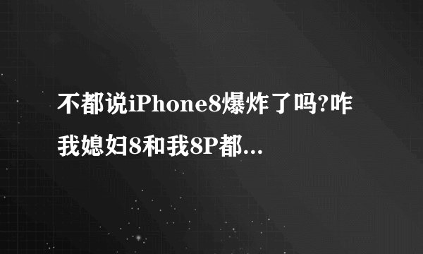 不都说iPhone8爆炸了吗?咋我媳妇8和我8P都没事....