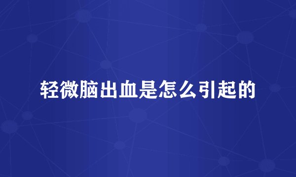 轻微脑出血是怎么引起的