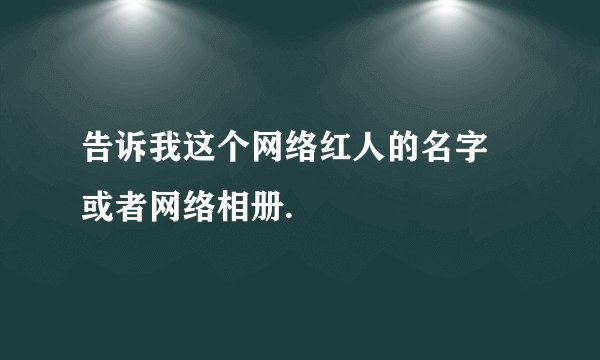 告诉我这个网络红人的名字 或者网络相册.