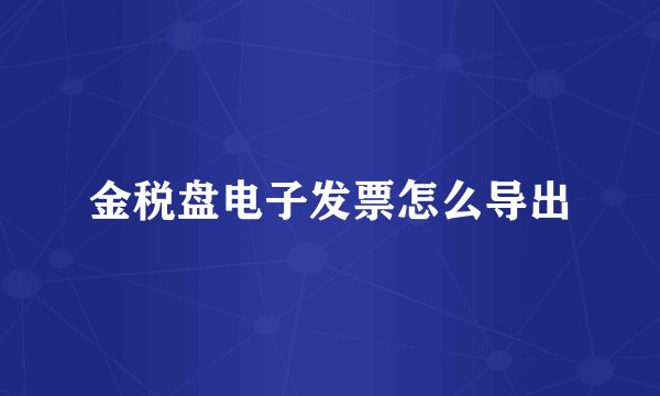 金税盘电子发票怎么导出