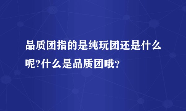 品质团指的是纯玩团还是什么呢?什么是品质团哦？