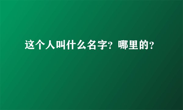 这个人叫什么名字？哪里的？