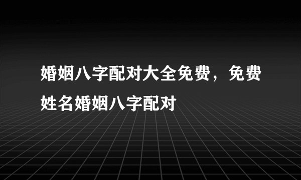 婚姻八字配对大全免费，免费姓名婚姻八字配对