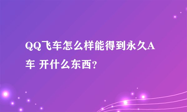 QQ飞车怎么样能得到永久A车 开什么东西?