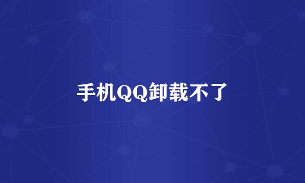 手机QQ卸载不了