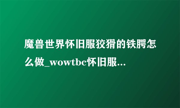魔兽世界怀旧服狡猾的铁腭怎么做_wowtbc怀旧服狡猾的铁腭任务流程攻略游