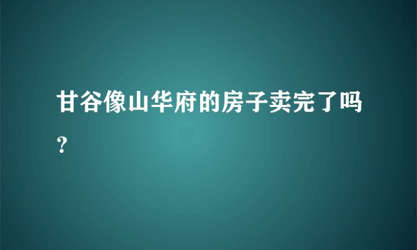 甘谷像山华府的房子卖完了吗？