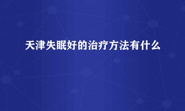 天津失眠好的治疗方法有什么