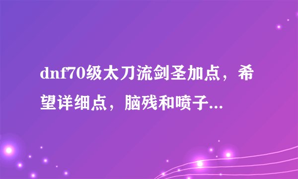 dnf70级太刀流剑圣加点,希望详细点,脑残和喷子就别来了。