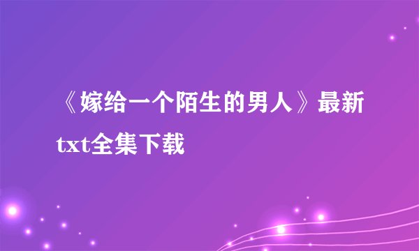 《嫁给一个陌生的男人》最新txt全集下载