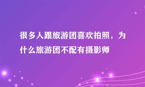 很多人跟旅游团喜欢拍照,为什么旅游团不配有摄影师