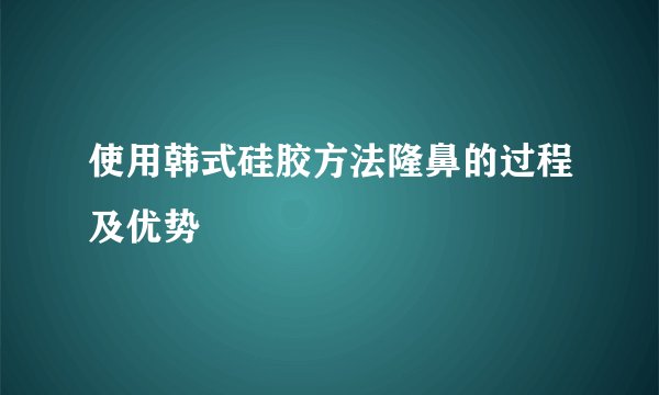使用韩式硅胶方法隆鼻的过程及优势