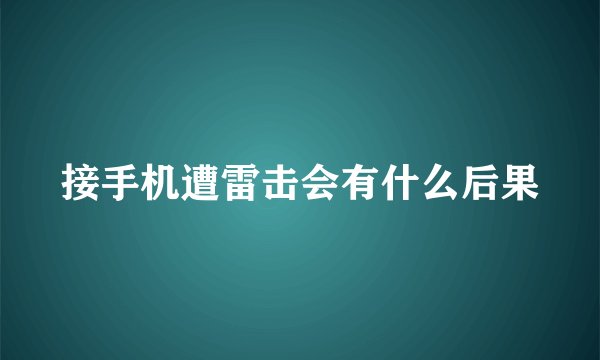 接手机遭雷击会有什么后果
