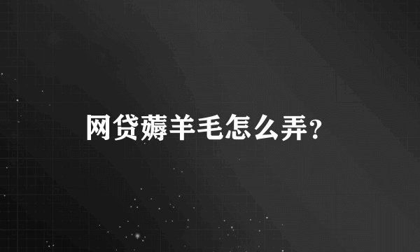 网贷薅羊毛怎么弄？