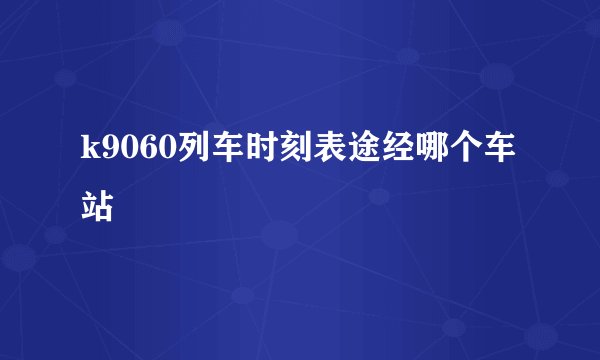 k9060列车时刻表途经哪个车站