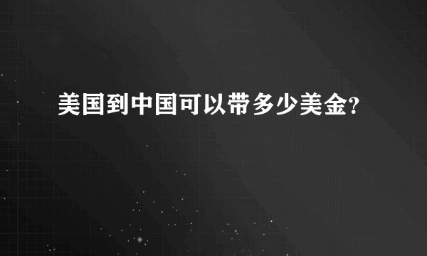 美国到中国可以带多少美金？