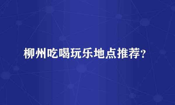 柳州吃喝玩乐地点推荐？