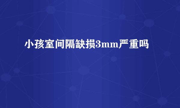 小孩室间隔缺损3mm严重吗