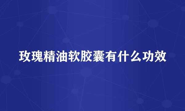 玫瑰精油软胶囊有什么功效