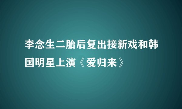 李念生二胎后复出接新戏和韩国明星上演《爱归来》