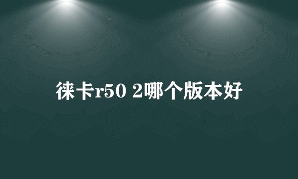 徕卡r50 2哪个版本好