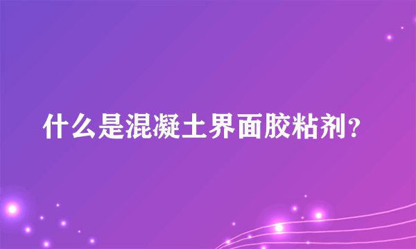 什么是混凝土界面胶粘剂？