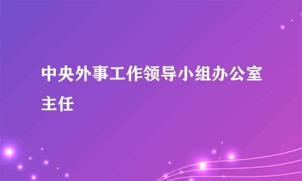 中央外事工作领导小组办公室主任