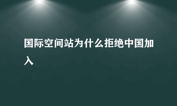 国际空间站为什么拒绝中国加入
