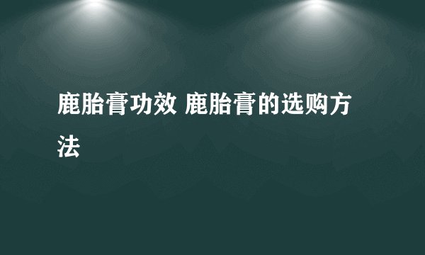鹿胎膏功效 鹿胎膏的选购方法