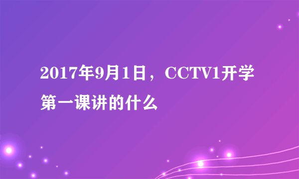 2017年9月1日，CCTV1开学第一课讲的什么