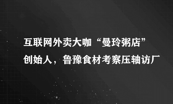 互联网外卖大咖“曼玲粥店”创始人，鲁豫食材考察压轴访厂