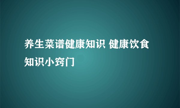 养生菜谱健康知识 健康饮食知识小窍门
