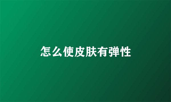怎么使皮肤有弹性
