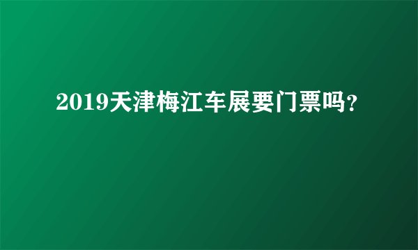 2019天津梅江车展要门票吗？