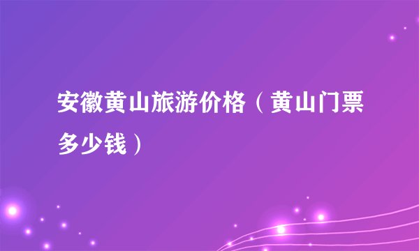 安徽黄山旅游价格（黄山门票多少钱）