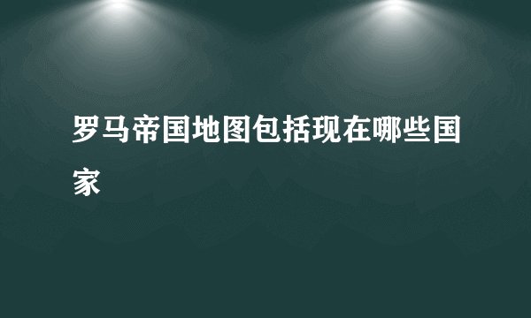 罗马帝国地图包括现在哪些国家