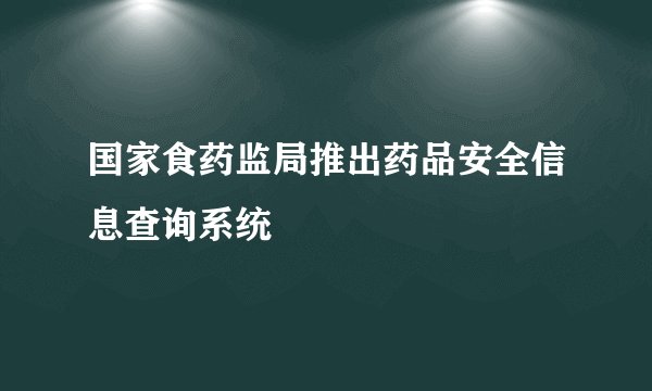 国家食药监局推出药品安全信息查询系统