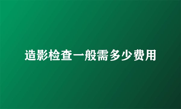 造影检查一般需多少费用