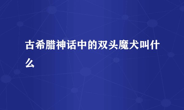 古希腊神话中的双头魔犬叫什么