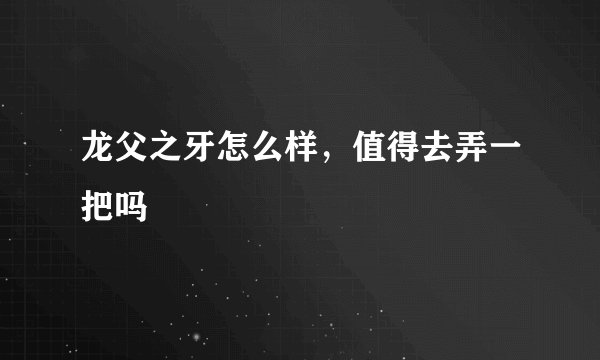 龙父之牙怎么样，值得去弄一把吗