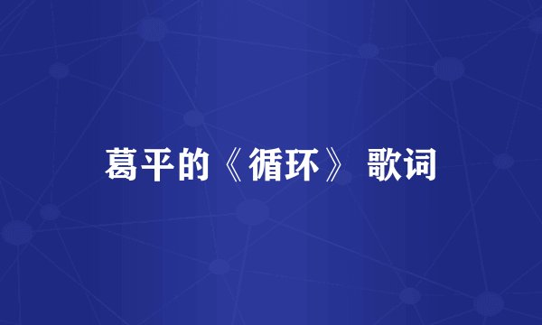 葛平的《循环》 歌词