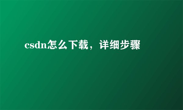 csdn怎么下载，详细步骤
