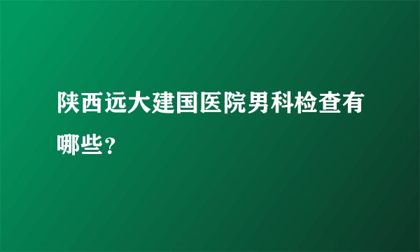 陕西远大建国医院男科检查有哪些?