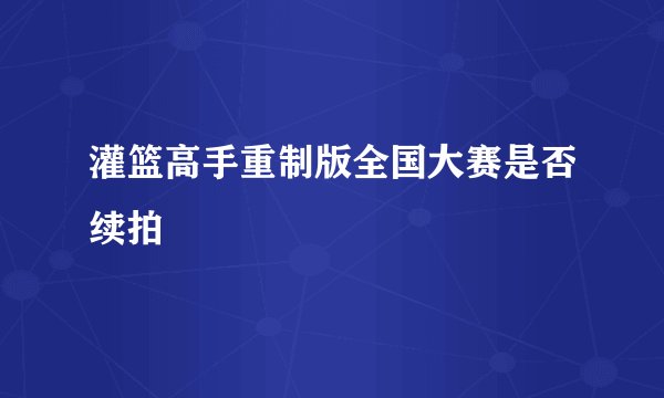 灌篮高手重制版全国大赛是否续拍