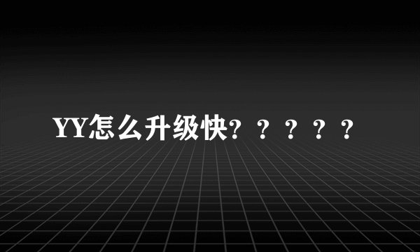 YY怎么升级快？？？？？